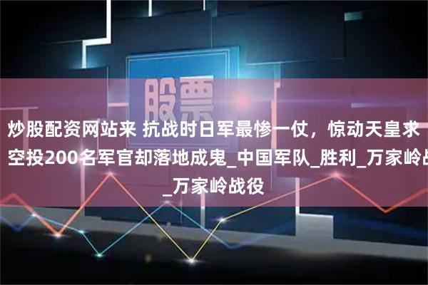 炒股配资网站来 抗战时日军最惨一仗，惊动天皇求救，空投200名军官却落地成鬼_中国军队_胜利_万家岭战役