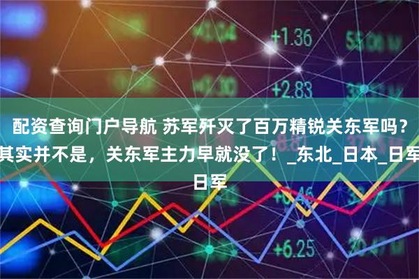 配资查询门户导航 苏军歼灭了百万精锐关东军吗？其实并不是，关东军主力早就没了！_东北_日本_日军