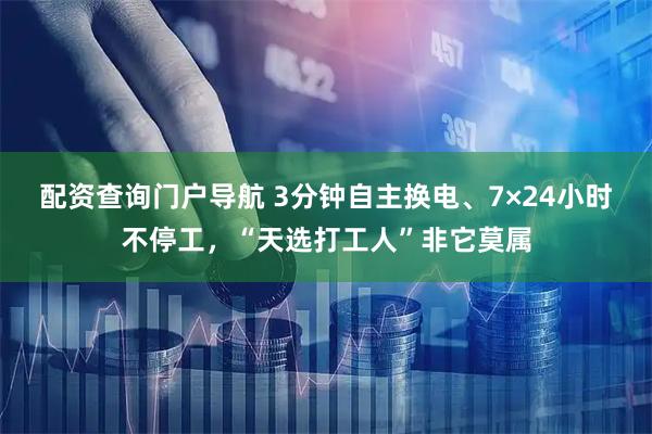 配资查询门户导航 3分钟自主换电、7×24小时不停工，“天选打工人”非它莫属