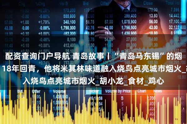 配资查询门户导航 青岛故事丨“青岛马东锡”的烟火江湖——“日漂”18年回青，他将米其林味道融入烧鸟点亮城市烟火_胡小龙_食材_鸡心