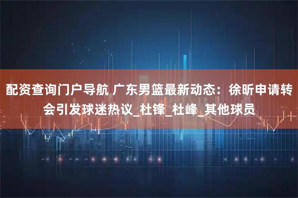 配资查询门户导航 广东男篮最新动态：徐昕申请转会引发球迷热议_杜锋_杜峰_其他球员